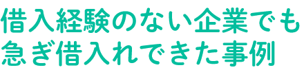 借入経験のない企業でも急ぎ借入れできた事例