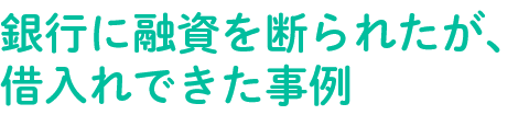 銀行に融資を断られたが、借入れできた事例