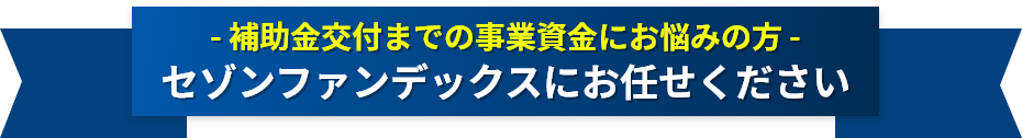 補助金交付までの事業資金にお悩みの方 セゾンファンデックスにお任せください