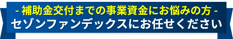 補助金交付までの事業資金にお悩みの方 セゾンファンデックスにお任せください