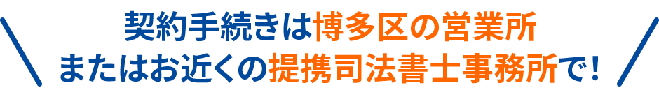 契約手続きは博多区の営業所またはお近くの提携司法書士事務所で！