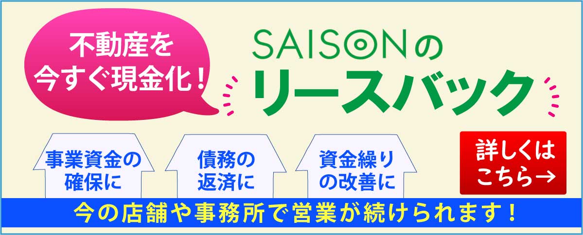 セゾンファンデックス｜セゾンのリースバック｜不動産を今すぐ現金化｜事業資金の確保に｜債務の返済に｜従業員の退職金や給与の支払いに｜今の店舗や事務所で営業が続けられます！｜詳しくはこちら