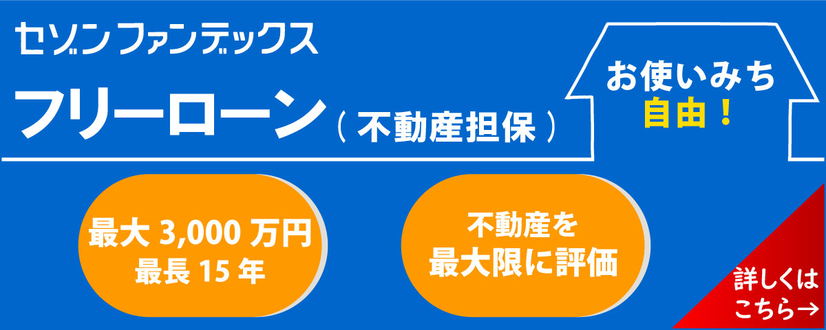 セゾンファンデックス|フリーローン(不動産担保)|お使いみち自由、不動産を活用してまとまった資金を確保|最大3,000円、最長25年|不動産を最大限に評価|詳しくはこちら