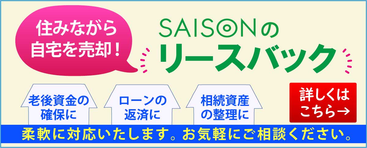 セゾンファンデックス|セゾンのリースバック|住みながら自宅を売却|老後資金の確保に|ローンの返済に|相続資産の整理に|柔軟に対応いたします。お気軽にご相談ください。|詳しくはこちら