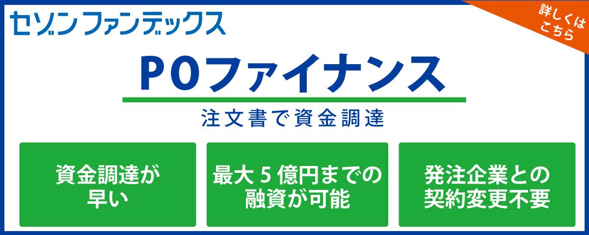 セゾンファンデックス|POファイナンス|注文書で資金調達|発注企業との契約変更不要|最大5億円までの融資|詳しくはこちら