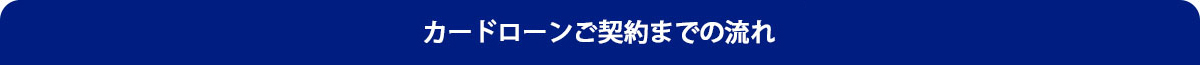 カードローンご契約までの流れ