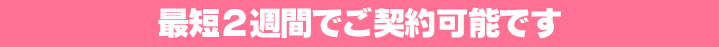 最短2週間でご契約可能です