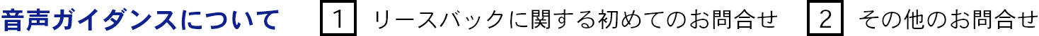 音声ガイダンスについて [1]リースバックに関する初めてのお問合せ [2]その他のお問合せ